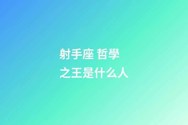 射手座 哲學之王是什么人-第1張-星座運勢-玄機派